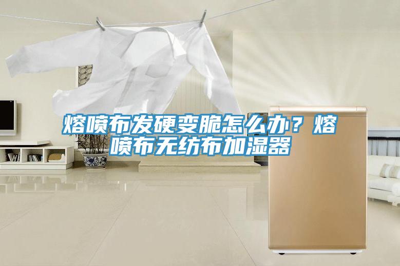 熔噴布發硬變脆怎麽辦？熔噴布無紡布加濕器