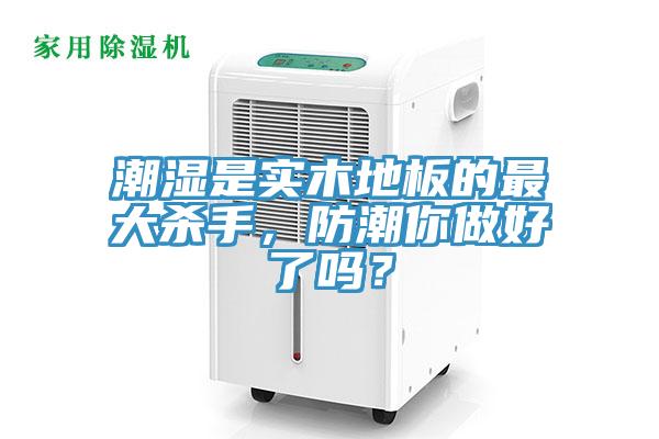 潮濕是實木地板的最大殺手，防潮你做好了嗎？