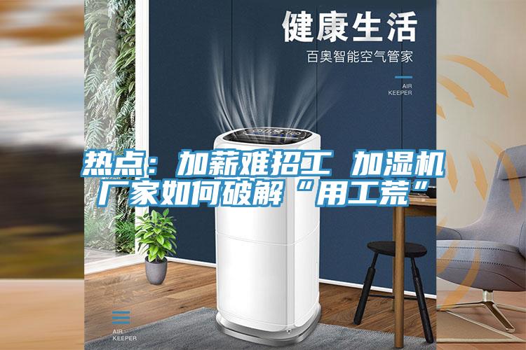 熱點：加薪難招工 加濕機廠家如何破解“用工荒”