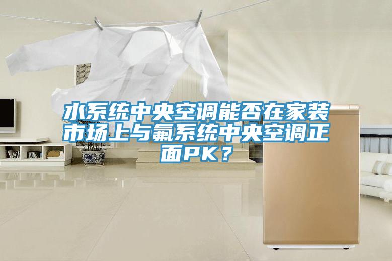 水係統中央空調能否在家裝市場上與氟係統中央空調正麵PK？