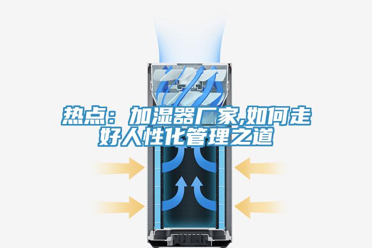 熱點：加濕器廠家,如何走好人性化管理之道