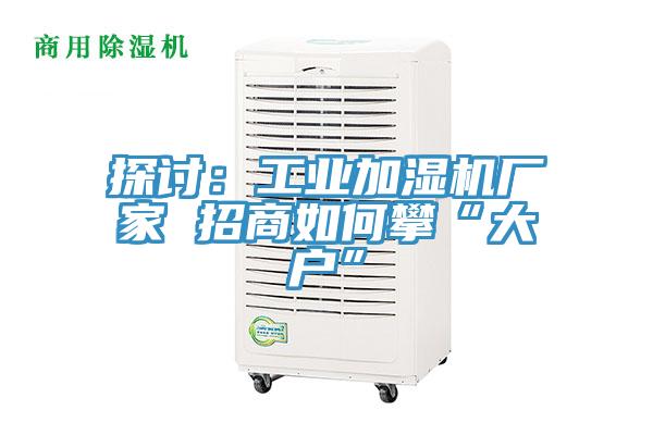 探討：工業加濕機廠家 招商如何攀“大戶”