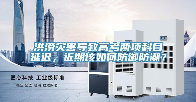 洪澇災害導致高考兩項科目延遲，近期該如何防禦防潮？