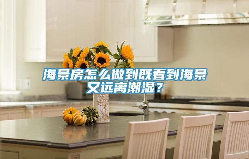 海景房怎麽做到既看到海景又遠離潮濕？