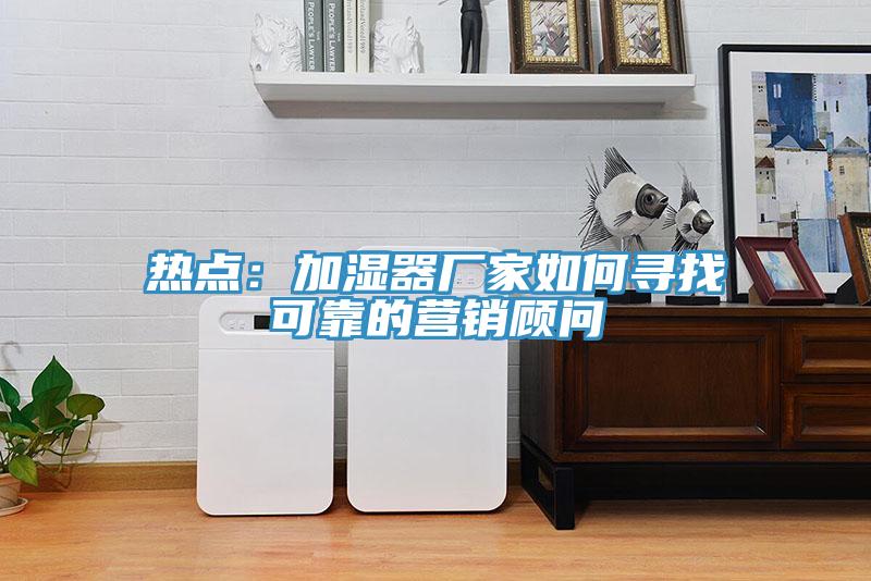 熱點：加濕器廠家如何尋找可靠的營銷顧問