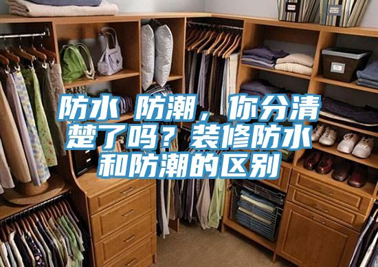 防水≠防潮，你分清楚了嗎？裝修防水和防潮的區別