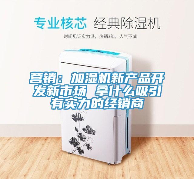 營銷：加濕機新產品開發新市場 拿什麽吸引有實力的經銷商