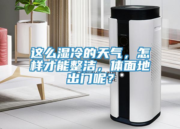 這麽濕冷的天氣，怎樣才能整潔，體麵地出門呢？