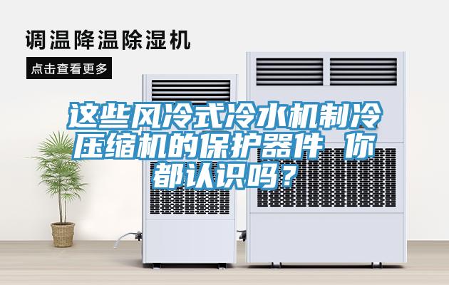 這些風冷式冷水機製冷壓縮機的保護器件 你都認識嗎？