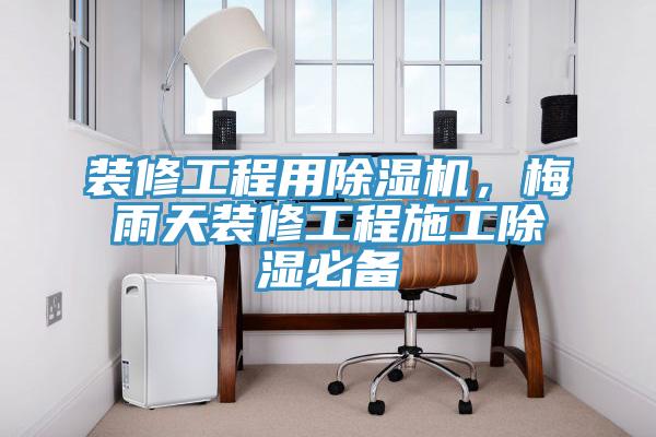 裝修工程用蘑菇视频网站，梅雨天裝修工程施工除濕必備