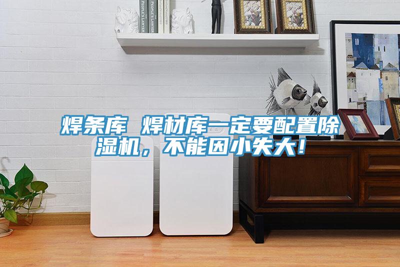 焊條庫 焊材庫一定要配置蘑菇视频网站，不能因小失大！
