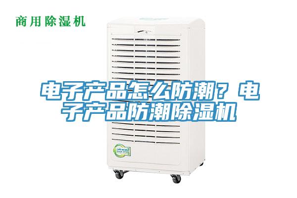 電子產品怎麽防潮？電子產品防潮蘑菇视频网站