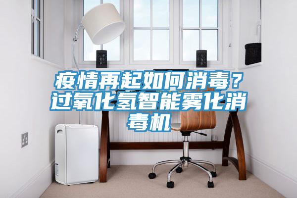 疫情再起如何消毒？過氧化氫智能霧化消毒機
