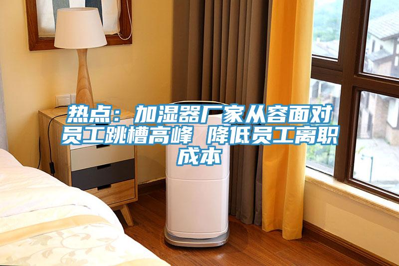 熱點：加濕器廠家從容麵對員工跳槽高峰 降低員工離職成本
