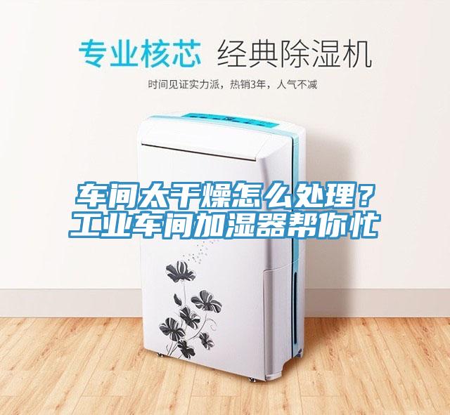 車間太幹燥怎麽處理？工業車間加濕器幫你忙