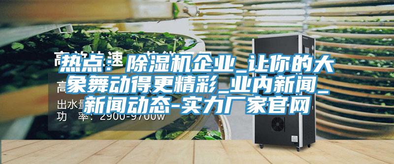 熱點：蘑菇视频网站企業_讓你的大象舞動得更精彩_業內新聞_蘑菇视频网站下载-實力廠家官網
