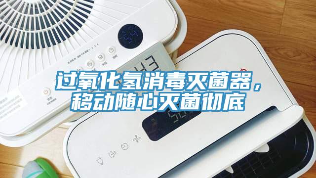 過氧化氫消毒滅菌器，移動隨心滅菌徹底