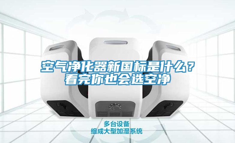 空氣淨化器新國標是什麽？看完你也會選空淨