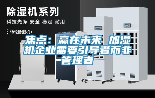 焦點：贏在未來 加濕機企業需要引導者而非管理者