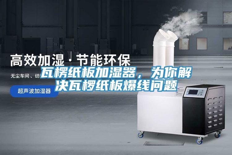 瓦楞紙板加濕器，為你解決瓦欏紙板爆線問題