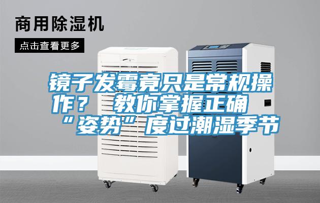 鏡子發黴竟隻是常規操作？ 教你掌握正確“姿勢”度過潮濕季節