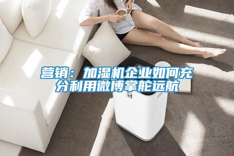 營銷：加濕機企業如何充分利用微博掌舵遠航