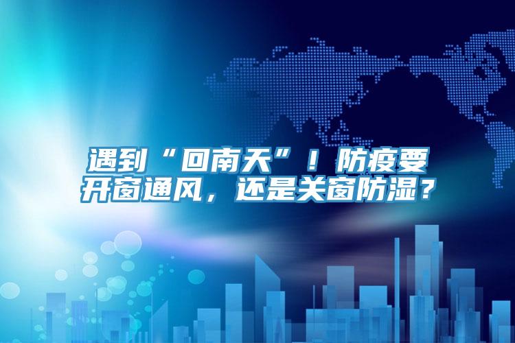 遇到“回南天”！防疫要開窗通風，還是關窗防濕？