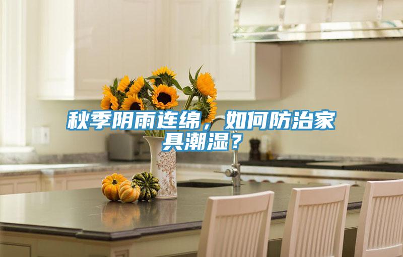 秋季陰雨連綿，如何防治家具潮濕？