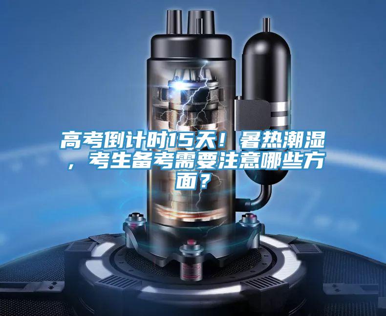 高考倒計時15天！暑熱潮濕，考生備考需要注意哪些方麵？