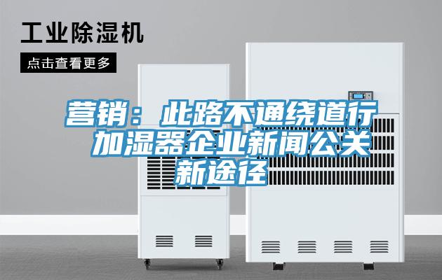 營銷：此路不通繞道行 加濕器企業新聞公關新途徑