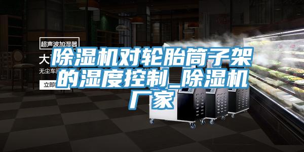 蘑菇视频网站對輪胎筒子架的濕度控製_蘑菇视频网站廠家