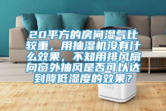 20平方的房間濕氣比較重，用抽濕機沒有什麽效果，不知用排風扇向窗外抽風是否可以達到降低濕度的效果？