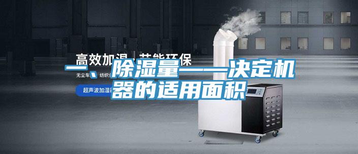 一、除濕量——決定機器的適用麵積