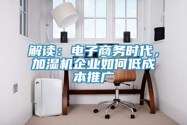 解讀：電子商務時代，加濕機企業如何低成本推廣