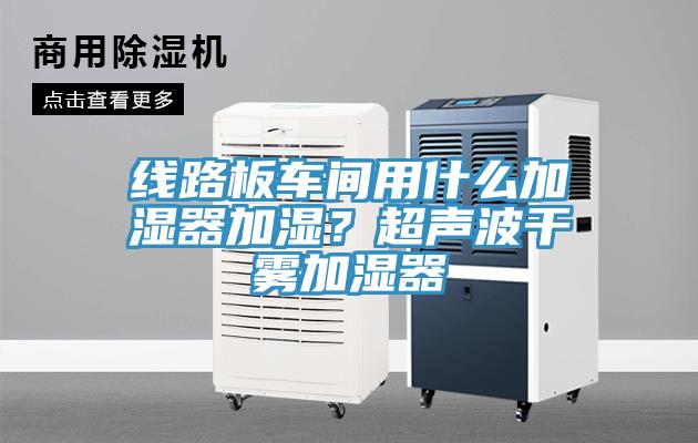 線路板車間用什麽加濕器加濕？超聲波幹霧加濕器