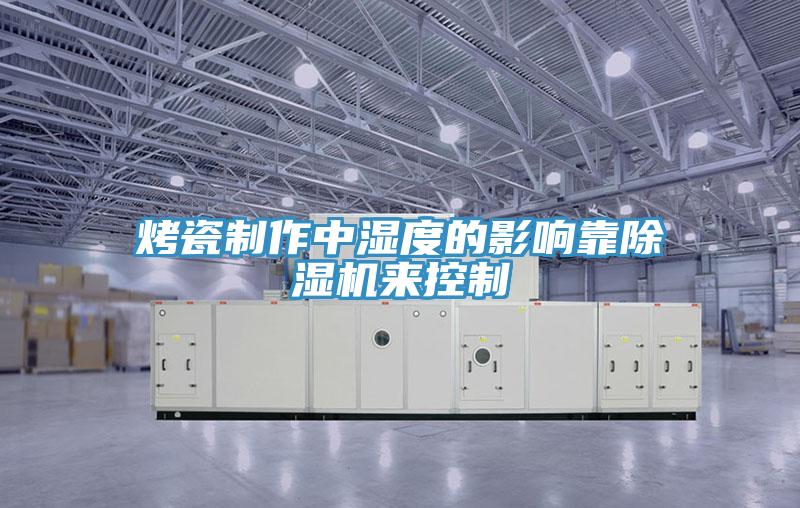 烤瓷製作中濕度的影響靠蘑菇视频网站來控製