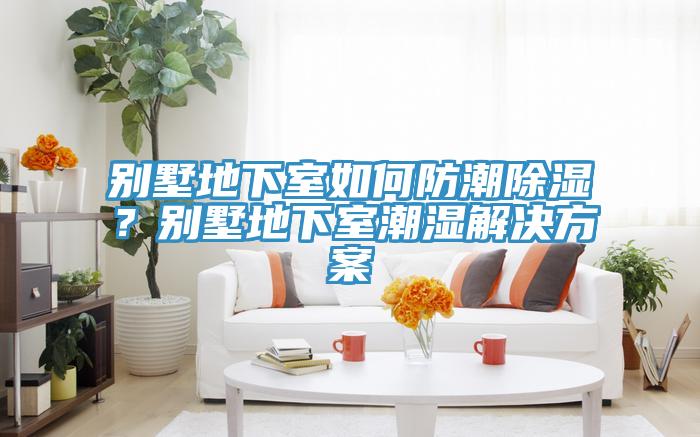 別墅地下室如何防潮除濕？別墅地下室潮濕解決方案