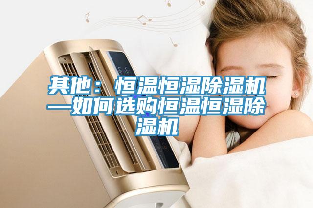 其他：恒溫恒濕蘑菇视频网站—如何選購恒溫恒濕蘑菇视频网站