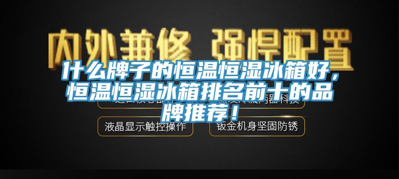 什麽牌子的恒溫恒濕冰箱好，恒溫恒濕冰箱排名前十的品牌推薦！