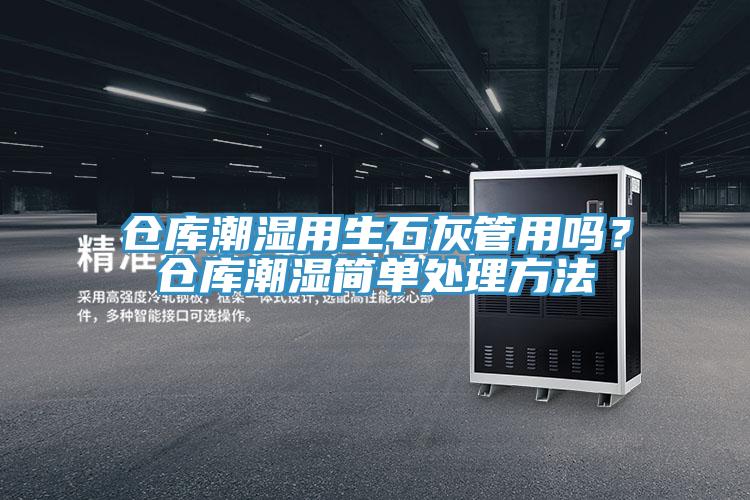 倉庫潮濕用生石灰管用嗎？倉庫潮濕簡單處理方法