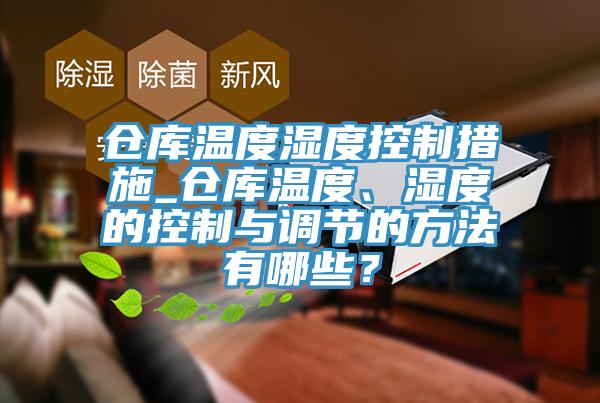 倉庫溫度濕度控製措施_倉庫溫度、濕度的控製與調節的方法有哪些？