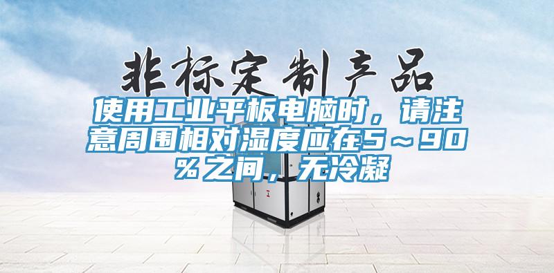 使用工業平板電腦時，請注意周圍相對濕度應在5～90％之間，無冷凝