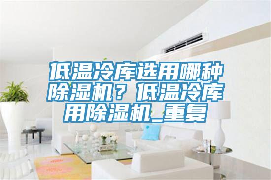 低溫冷庫選用哪種蘑菇视频网站？低溫冷庫用蘑菇视频网站_重複