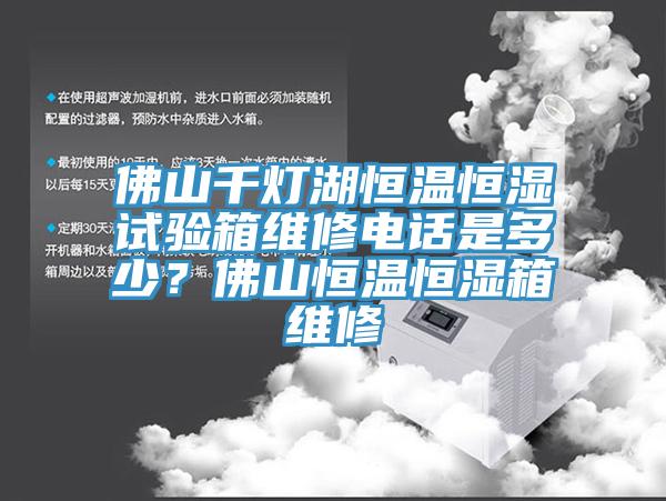 佛山千燈湖恒溫恒濕試驗箱維修電話是多少？佛山恒溫恒濕箱維修