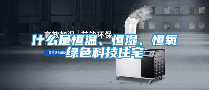 什麽是恒溫、恒濕、恒氧綠色科技住宅