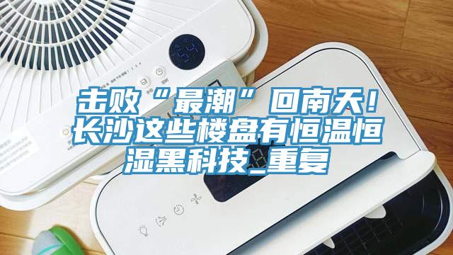 擊敗“最潮”回南天！長沙這些樓盤有恒溫恒濕黑科技_重複