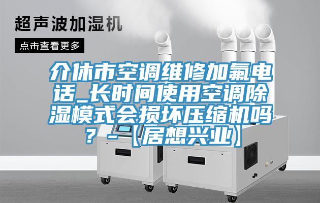 介休市空調維修加氟電話_長時間使用空調除濕模式會損壞壓縮機嗎？-【居想興業】