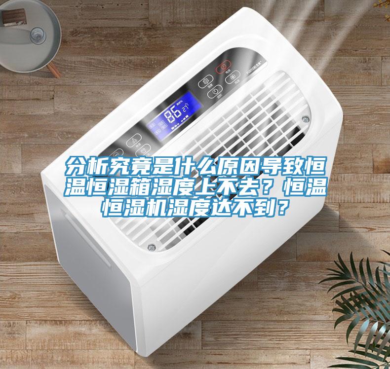 分析究竟是什麽原因導致恒溫恒濕箱濕度上不去？恒溫恒濕機濕度達不到？