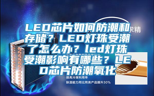 LED芯片如何防潮和存儲？LED燈珠受潮了怎麽辦？led燈珠受潮影響有哪些？LED芯片防潮氧化