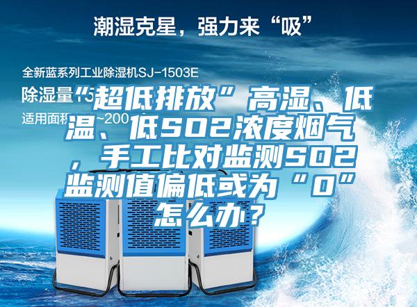“超低排放”高濕、低溫、低SO2濃度煙氣，手工比對監測SO2監測值偏低或為“0”怎麽辦？